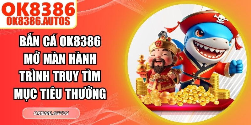 Bắn Cá OK8386 Mở Màn Hành Trình Truy Tìm Mục Tiêu Thưởng
