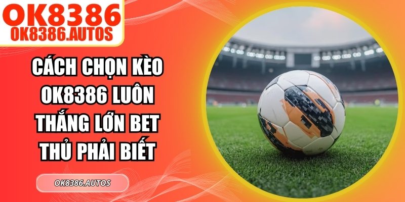 Cách Chọn Kèo OK8386 Luôn Thắng Lớn Bet Thủ Phải Biết