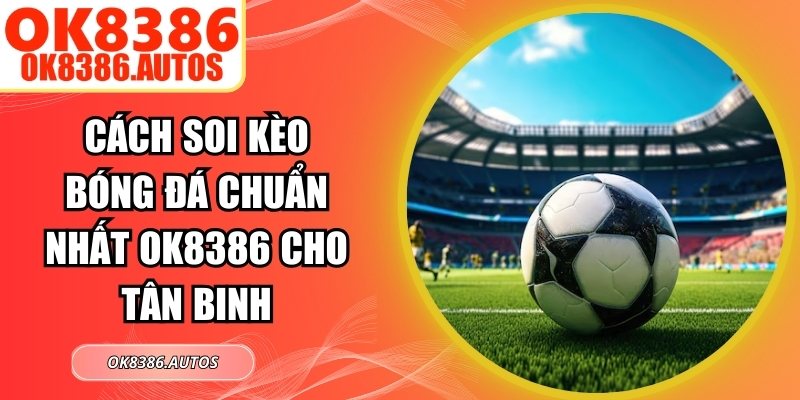 Cách Soi Kèo Bóng Đá Chuẩn Nhất OK8386 Cho Tân Binh 