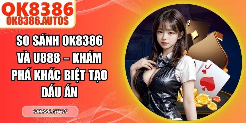 So Sánh OK8386 Và U888 – Khám Phá Khác Biệt Tạo Dấu Ấn